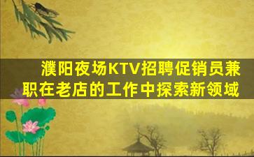 濮阳夜场KTV招聘促销员兼职在老店的工作中探索新领域